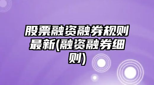 股票融資融券規則最新(融資融券細則)