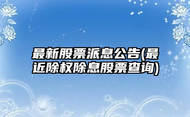 最新股票派息公告(最近除權除息股票查詢(xún))