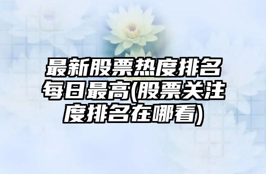 最新股票熱度排名每日最高(股票關(guān)注度排名在哪看)