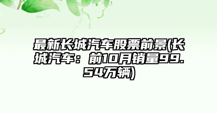 最新長(cháng)城汽車(chē)股票前景(長(cháng)城汽車(chē)：前10月銷(xiāo)量99.54萬(wàn)輛)