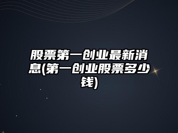 股票第一創(chuàng  )業(yè)最新消息(第一創(chuàng  )業(yè)股票多少錢(qián))