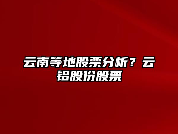 云南等地股票分析？云鋁股份股票