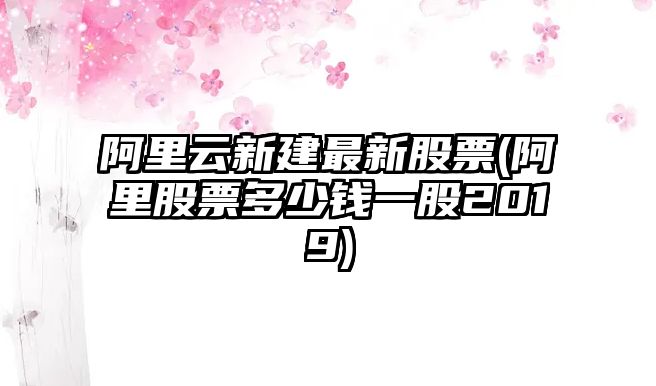 阿里云新建最新股票(阿里股票多少錢(qián)一股2019)