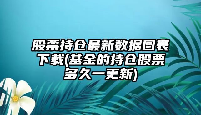 股票持倉最新數據圖表下載(基金的持倉股票多久一更新)