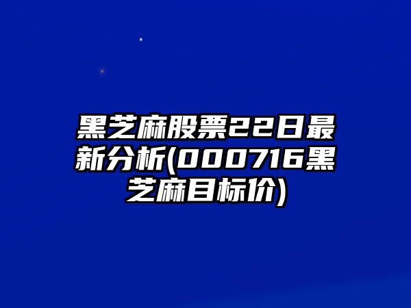 黑芝麻股票22日最新分析(000716黑芝麻目標價(jià))