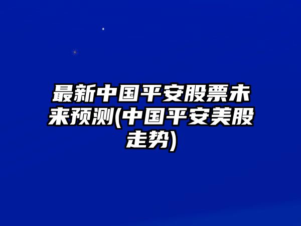 最新中國平安股票未來(lái)預測(中國平安美股走勢)