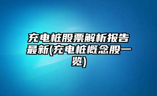 充電樁股票解析報告最新(充電樁概念股一覽)