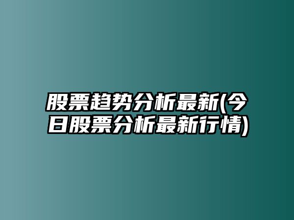 股票趨勢分析最新(今日股票分析最新行情)