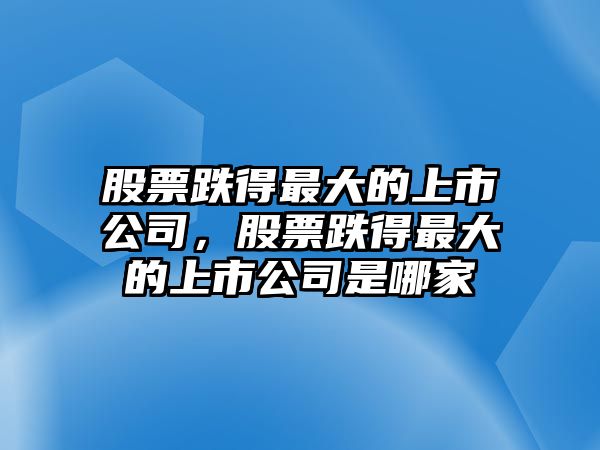 股票跌得最大的上市公司，股票跌得最大的上市公司是哪家