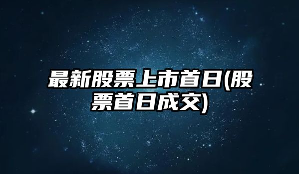 最新股票上市首日(股票首日成交)