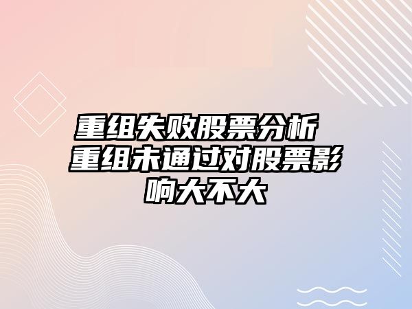 重組失敗股票分析 重組未通過(guò)對股票影響大不大