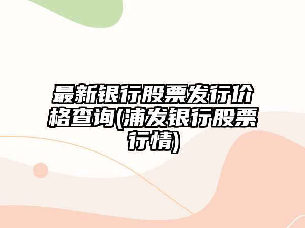 最新銀行股票發(fā)行價(jià)格查詢(xún)(浦發(fā)銀行股票行情)