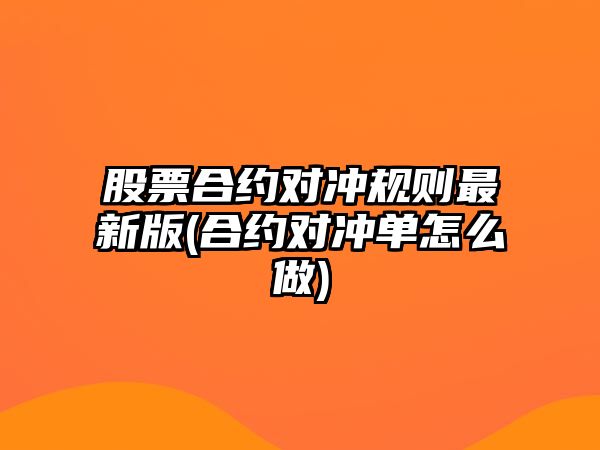 股票合約對沖規則最新版(合約對沖單怎么做)