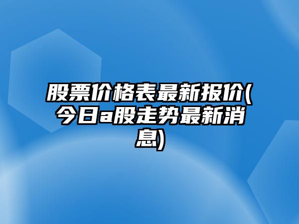 股票價(jià)格表最新報價(jià)(今日a股走勢最新消息)