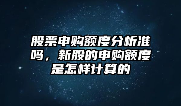 股票申購額度分析準嗎，新股的申購額度是怎樣計算的