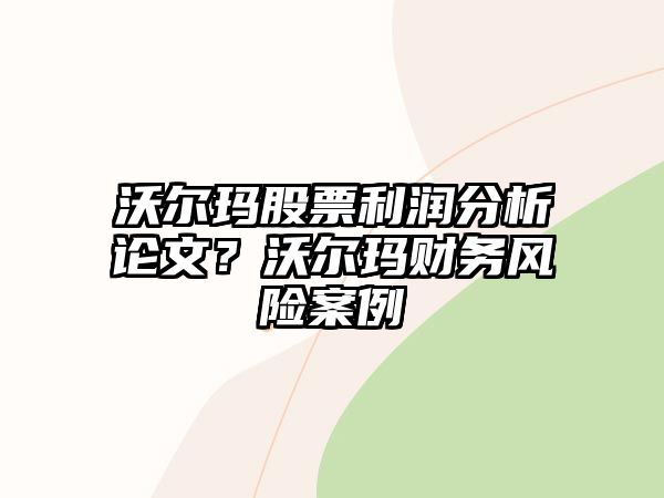 沃爾瑪股票利潤分析論文？沃爾瑪財務(wù)風(fēng)險案例