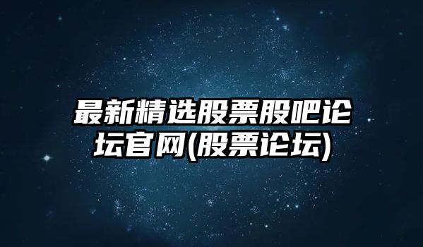 最新精選股票股吧論壇官網(wǎng)(股票論壇)