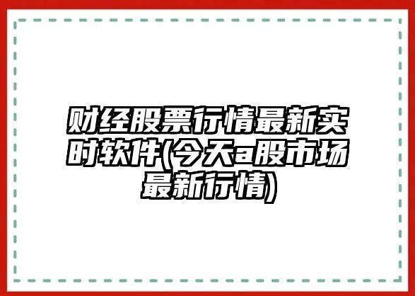 財經(jīng)股票行情最新實(shí)時(shí)軟件(今天a股市場(chǎng)最新行情)