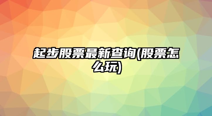 起步股票最新查詢(xún)(股票怎么玩)