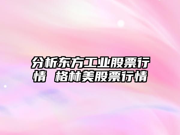 分析東方工業(yè)股票行情 格林美股票行情