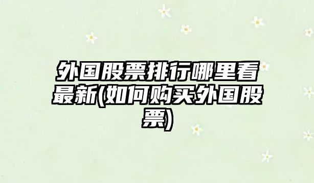 外國股票排行哪里看最新(如何購買(mǎi)外國股票)