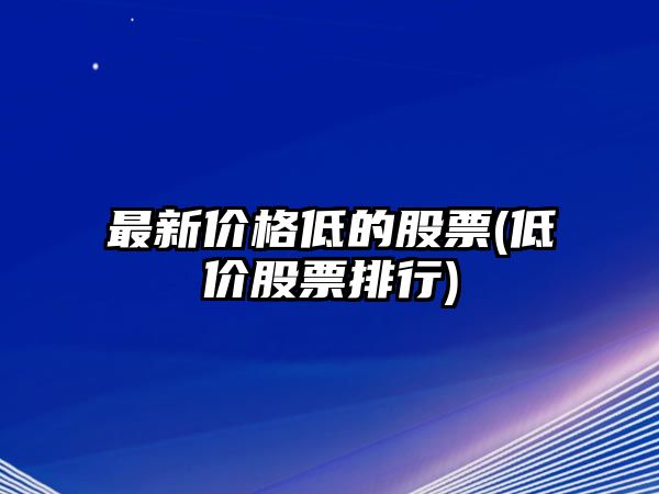 最新價(jià)格低的股票(低價(jià)股票排行)