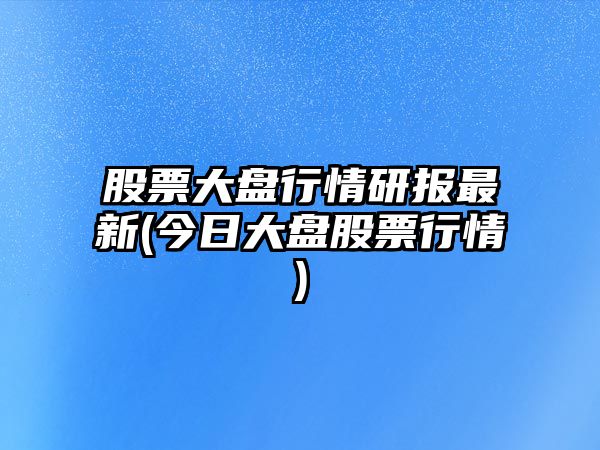 股票大盤(pán)行情研報最新(今日大盤(pán)股票行情)