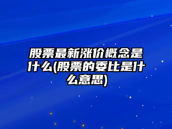 股票最新漲價(jià)概念是什么(股票的委比是什么意思)