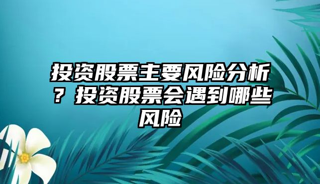 投資股票主要風(fēng)險分析？投資股票會(huì )遇到哪些風(fēng)險