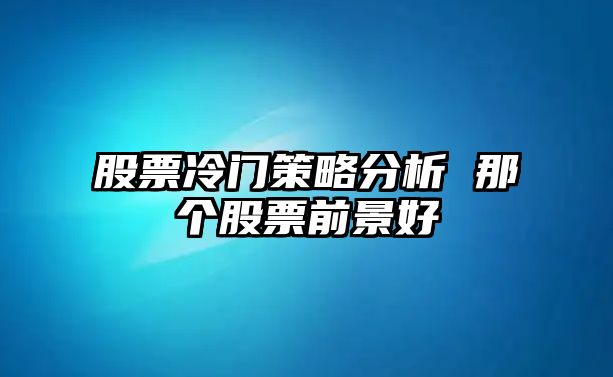 股票冷門(mén)策略分析 那個(gè)股票前景好