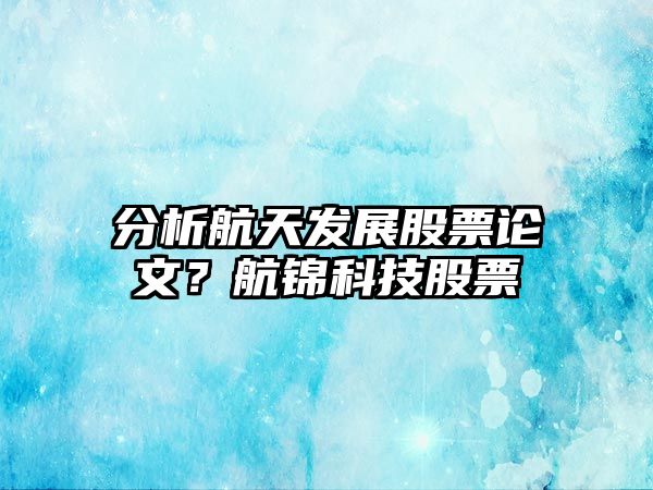 分析航天發(fā)展股票論文？航錦科技股票