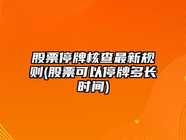 股票停牌核查最新規則(股票可以停牌多長(cháng)時(shí)間)