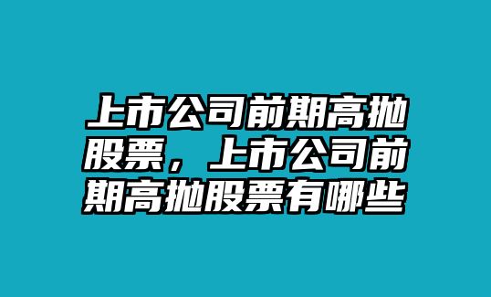 上市公司前期高拋股票，上市公司前期高拋股票有哪些