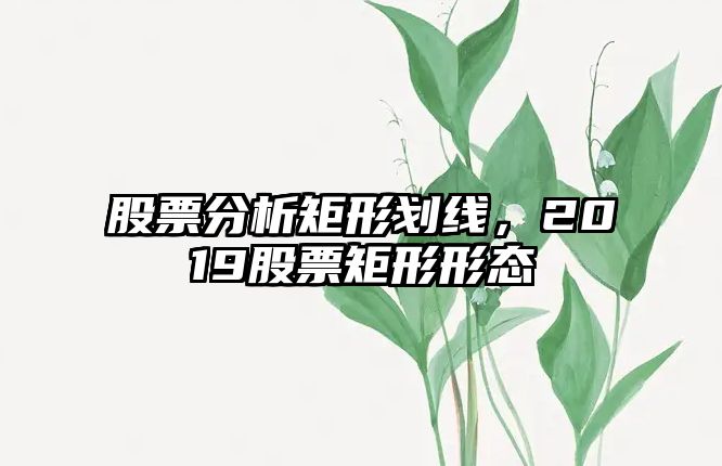 股票分析矩形劃線(xiàn)，2019股票矩形形態(tài)