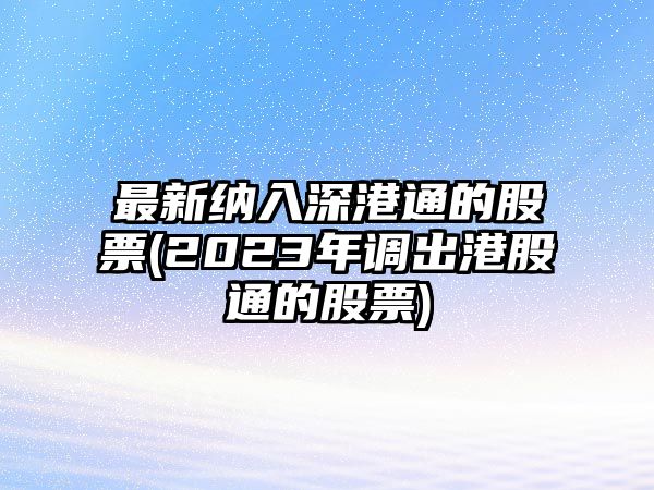 最新納入深港通的股票(2023年調出港股通的股票)