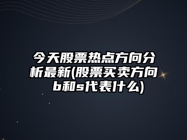 今天股票熱點(diǎn)方向分析最新(股票買(mǎi)賣(mài)方向 b和s代表什么)