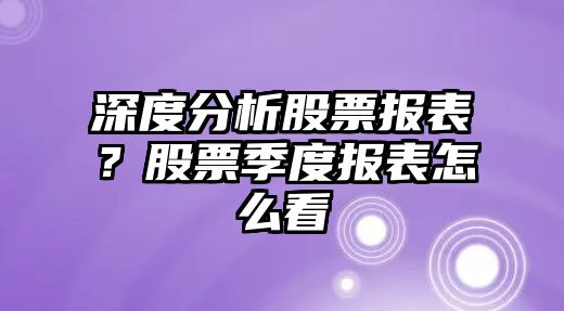 深度分析股票報表？股票季度報表怎么看