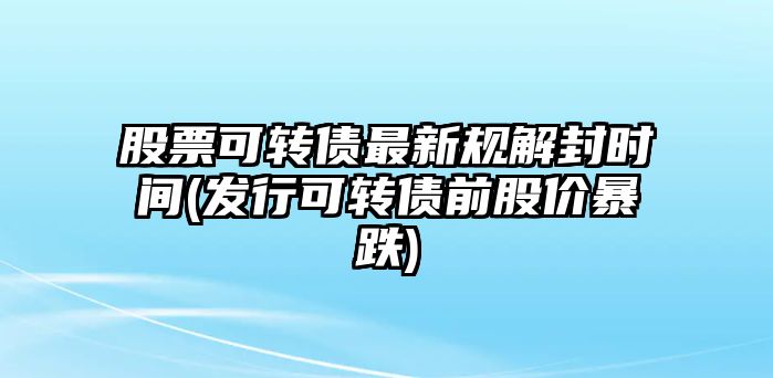 股票可轉債最新規解封時(shí)間(發(fā)行可轉債前股價(jià)暴跌)