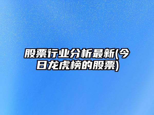 股票行業(yè)分析最新(今日龍虎榜的股票)