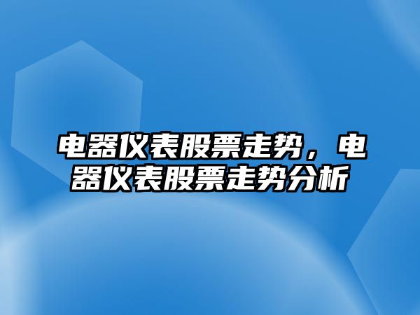 電器儀表股票走勢，電器儀表股票走勢分析