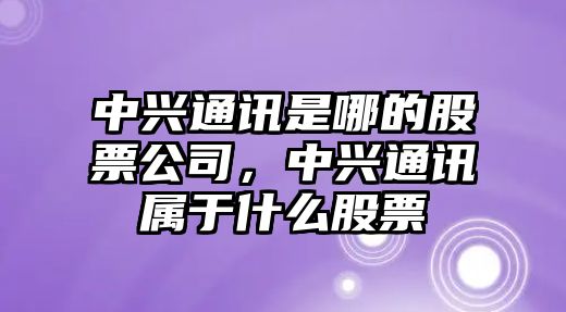 中興通訊是哪的股票公司，中興通訊屬于什么股票