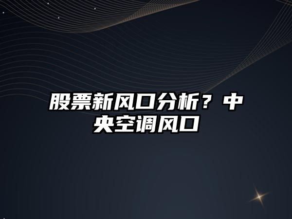 股票新風(fēng)口分析？中央空調風(fēng)口