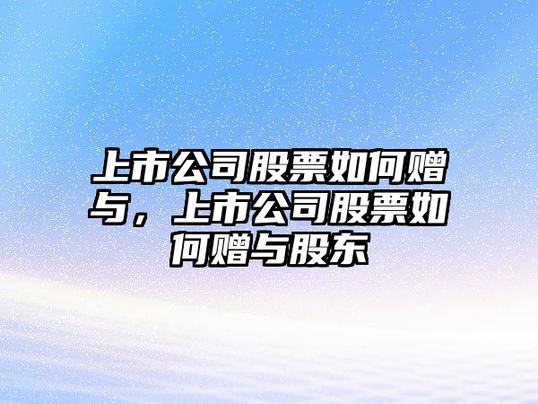 上市公司股票如何贈與，上市公司股票如何贈與股東