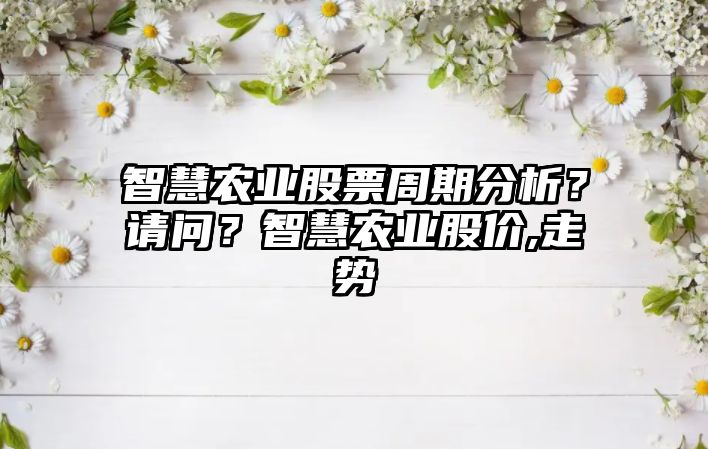 智慧農業(yè)股票周期分析？請問(wèn)？智慧農業(yè)股價(jià),走勢