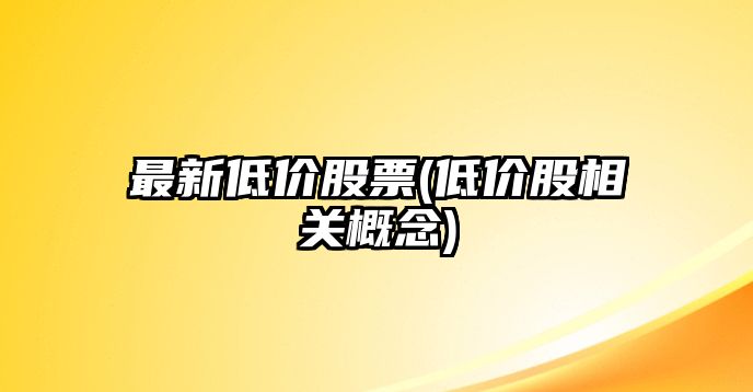 最新低價(jià)股票(低價(jià)股相關(guān)概念)