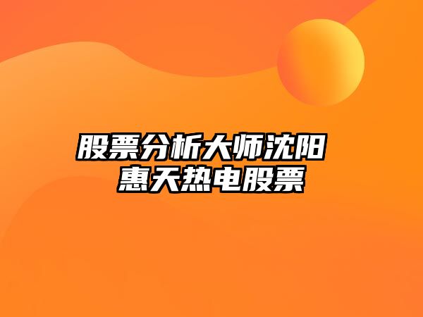 股票分析大師沈陽(yáng) 惠天熱電股票