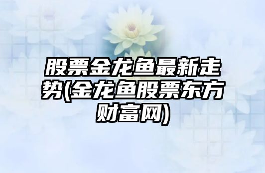 股票金龍魚(yú)最新走勢(金龍魚(yú)股票東方財富網(wǎng))