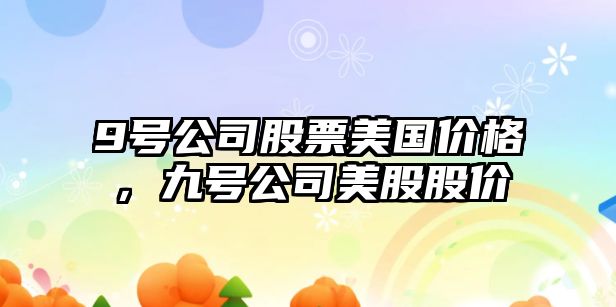 9號公司股票美國價(jià)格，九號公司美股股價(jià)