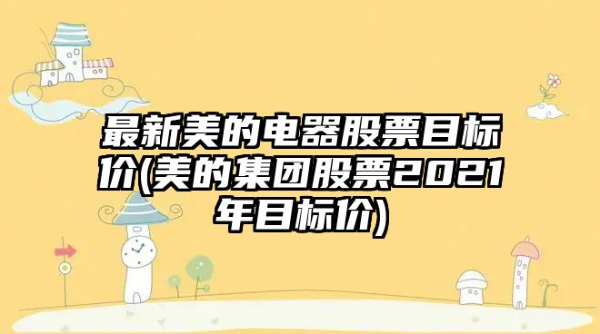 最新美的電器股票目標價(jià)(美的集團股票2021年目標價(jià))