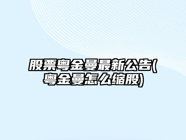 股票粵金曼最新公告(粵金曼怎么縮股)